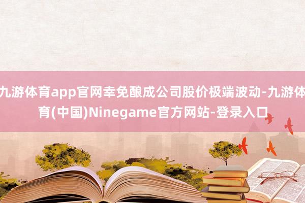 九游体育app官网幸免酿成公司股价极端波动-九游体育(中国)Ninegame官方网站-登录入口