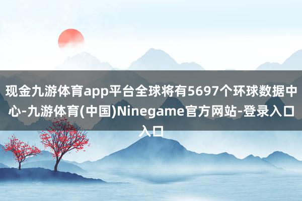 现金九游体育app平台全球将有5697个环球数据中心-九游体育(中国)Ninegame官方网站-登录入口