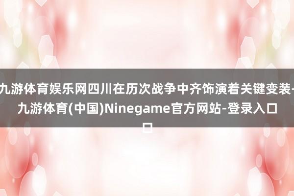 九游体育娱乐网四川在历次战争中齐饰演着关键变装-九游体育(中国)Ninegame官方网站-登录入口