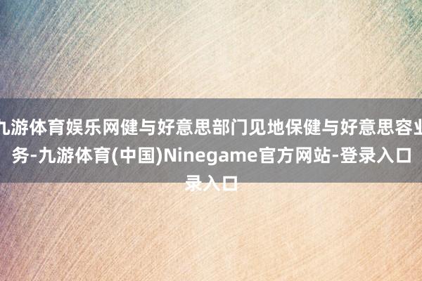 九游体育娱乐网健与好意思部门见地保健与好意思容业务-九游体育(中国)Ninegame官方网站-登录入口