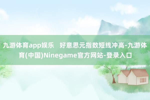 九游体育app娱乐   好意思元指数短线冲高-九游体育(中国)Ninegame官方网站-登录入口