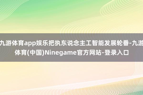 九游体育app娱乐把执东说念主工智能发展轮番-九游体育(中国)Ninegame官方网站-登录入口