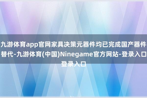 九游体育app官网家具决策元器件均已完成国产器件替代-九游体育(中国)Ninegame官方网站-登录入口
