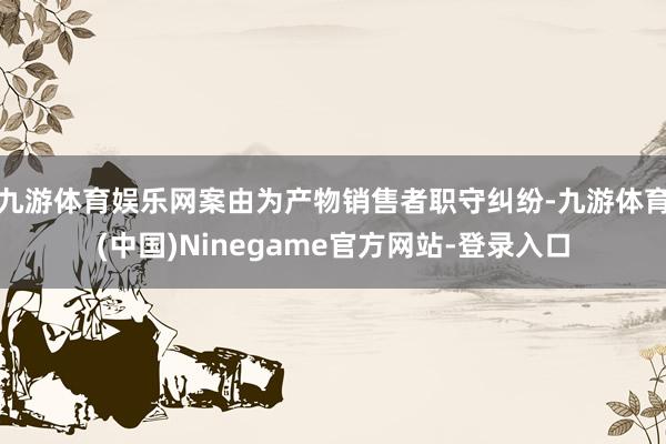 九游体育娱乐网案由为产物销售者职守纠纷-九游体育(中国)Ninegame官方网站-登录入口