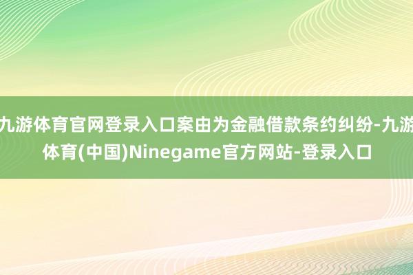 九游体育官网登录入口案由为金融借款条约纠纷-九游体育(中国)Ninegame官方网站-登录入口