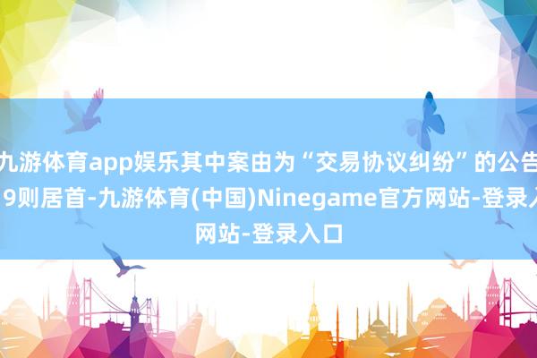 九游体育app娱乐其中案由为“交易协议纠纷”的公告以19则居首-九游体育(中国)Ninegame官方网站-登录入口