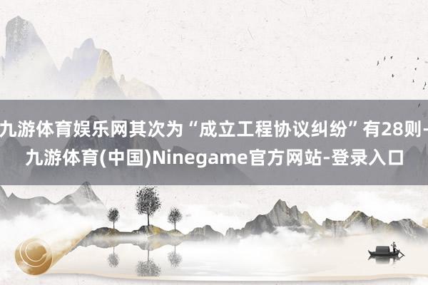 九游体育娱乐网其次为“成立工程协议纠纷”有28则-九游体育(中国)Ninegame官方网站-登录入口