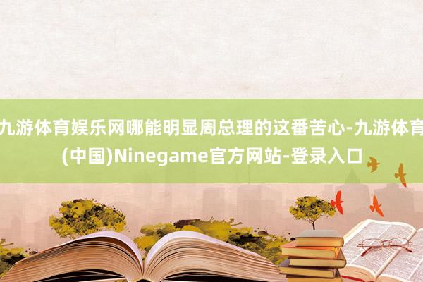 九游体育娱乐网哪能明显周总理的这番苦心-九游体育(中国)Ninegame官方网站-登录入口