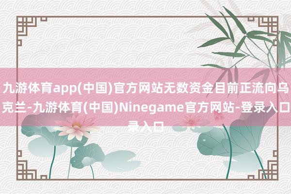 九游体育app(中国)官方网站无数资金目前正流向乌克兰-九游体育(中国)Ninegame官方网站-登录入口