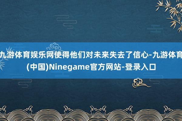九游体育娱乐网使得他们对未来失去了信心-九游体育(中国)Ninegame官方网站-登录入口