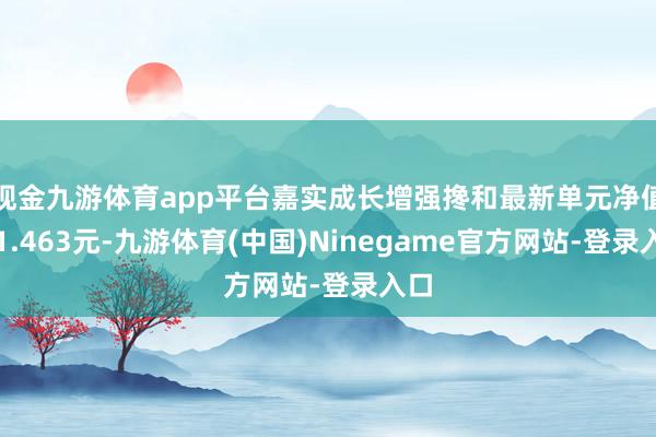 现金九游体育app平台嘉实成长增强搀和最新单元净值为1.463元-九游体育(中国)Ninegame官方网站-登录入口