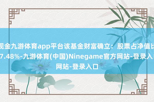 现金九游体育app平台该基金财富确立：股票占净值比87.48%-九游体育(中国)Ninegame官方网站-登录入口