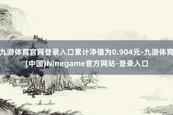 九游体育官网登录入口累计净值为0.904元-九游体育(中国)Ninegame官方网站-登录入口