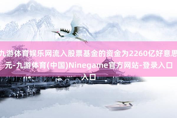 九游体育娱乐网流入股票基金的资金为2260亿好意思元-九游体育(中国)Ninegame官方网站-登录入口