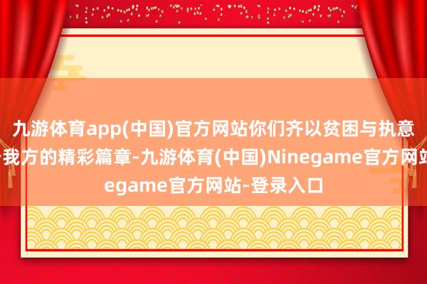 九游体育app(中国)官方网站你们齐以贫困与执意书写了属于我方的精彩篇章-九游体育(中国)Ninegame官方网站-登录入口
