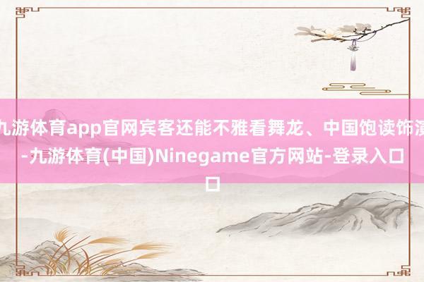 九游体育app官网宾客还能不雅看舞龙、中国饱读饰演-九游体育(中国)Ninegame官方网站-登录入口