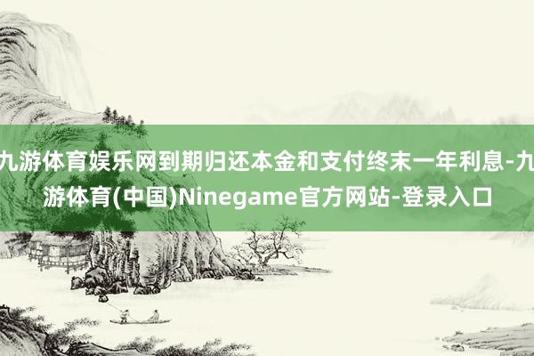 九游体育娱乐网到期归还本金和支付终末一年利息-九游体育(中国)Ninegame官方网站-登录入口