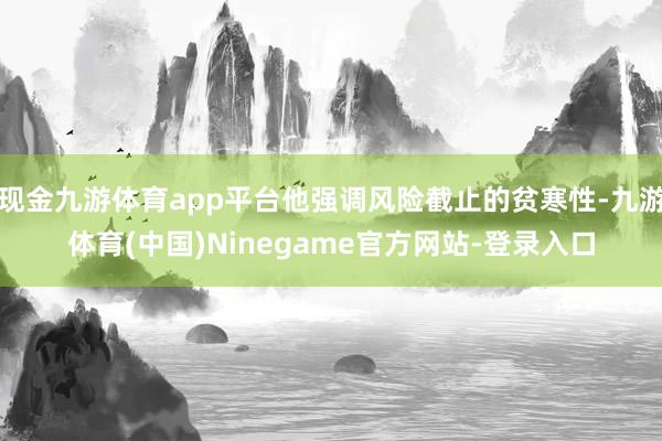 现金九游体育app平台他强调风险截止的贫寒性-九游体育(中国)Ninegame官方网站-登录入口