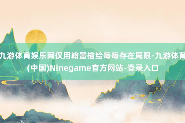 九游体育娱乐网仅用翰墨描绘每每存在局限-九游体育(中国)Ninegame官方网站-登录入口