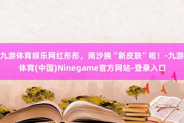九游体育娱乐网红彤彤，南沙换“新皮肤”啦！-九游体育(中国)Ninegame官方网站-登录入口