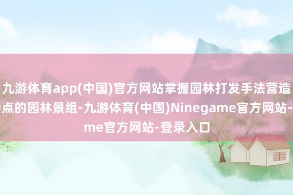 九游体育app(中国)官方网站掌握园林打发手法营造出岭南特点的园林景组-九游体育(中国)Ninegame官方网站-登录入口