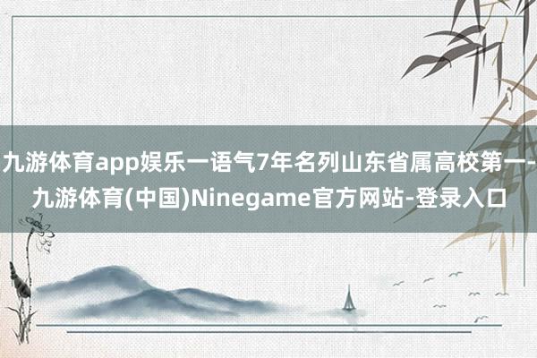 九游体育app娱乐一语气7年名列山东省属高校第一-九游体育(中国)Ninegame官方网站-登录入口