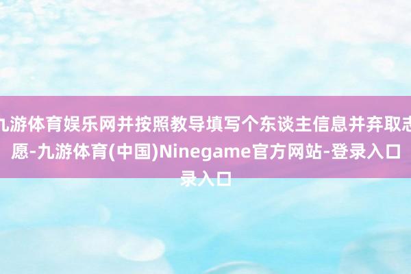 九游体育娱乐网并按照教导填写个东谈主信息并弃取志愿-九游体育(中国)Ninegame官方网站-登录入口