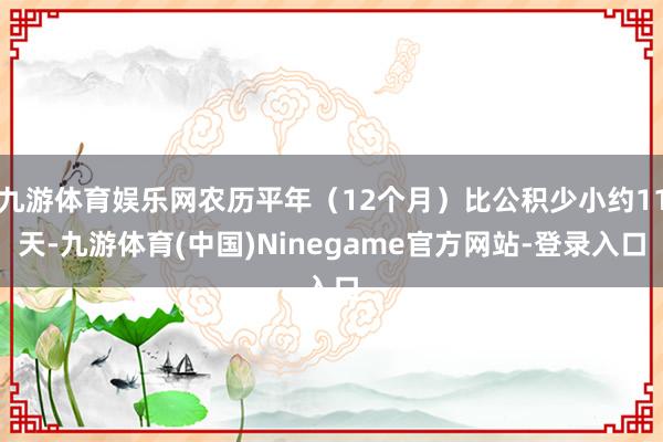 九游体育娱乐网农历平年（12个月）比公积少小约11天-九游体育(中国)Ninegame官方网站-登录入口