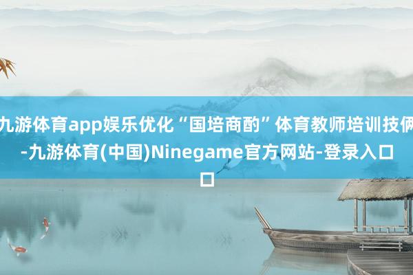 九游体育app娱乐优化“国培商酌”体育教师培训技俩-九游体育(中国)Ninegame官方网站-登录入口
