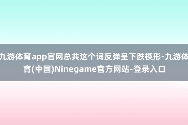 九游体育app官网总共这个词反弹呈下跌楔形-九游体育(中国)Ninegame官方网站-登录入口