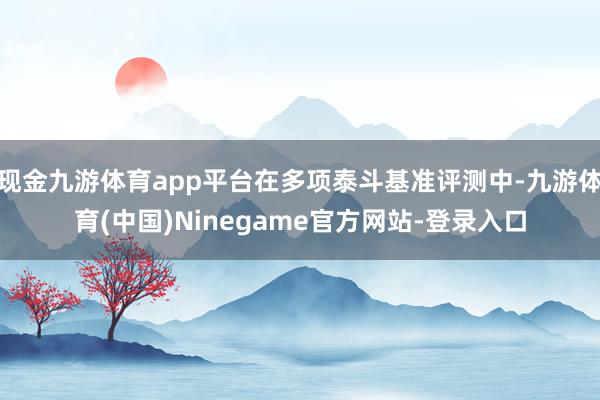 现金九游体育app平台在多项泰斗基准评测中-九游体育(中国)Ninegame官方网站-登录入口