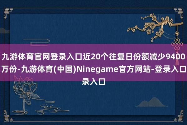 九游体育官网登录入口近20个往复日份额减少9400万份-九游体育(中国)Ninegame官方网站-登录入口