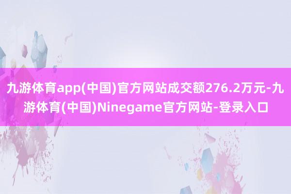 九游体育app(中国)官方网站成交额276.2万元-九游体育(中国)Ninegame官方网站-登录入口
