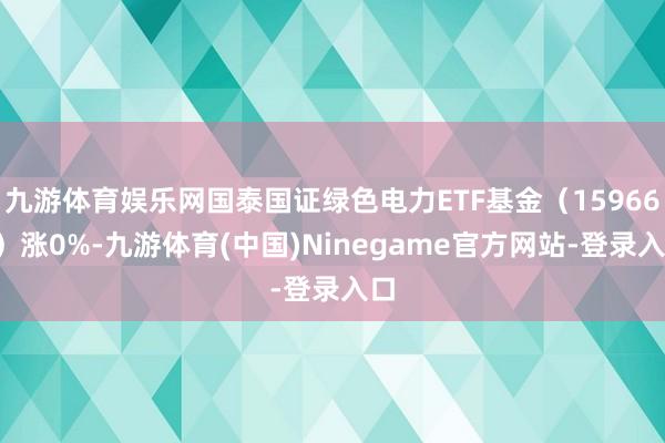 九游体育娱乐网国泰国证绿色电力ETF基金（159669）涨0%-九游体育(中国)Ninegame官方网站-登录入口