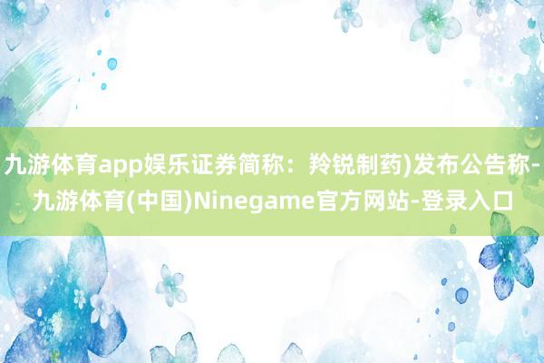 九游体育app娱乐证券简称：羚锐制药)发布公告称-九游体育(中国)Ninegame官方网站-登录入口