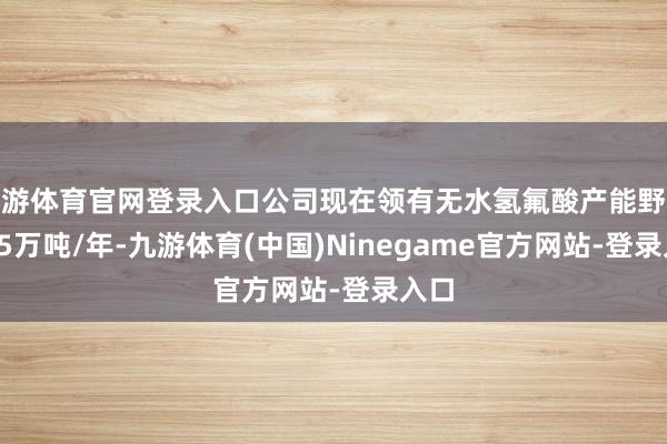 九游体育官网登录入口公司现在领有无水氢氟酸产能野心13.5万吨/年-九游体育(中国)Ninegame官方网站-登录入口