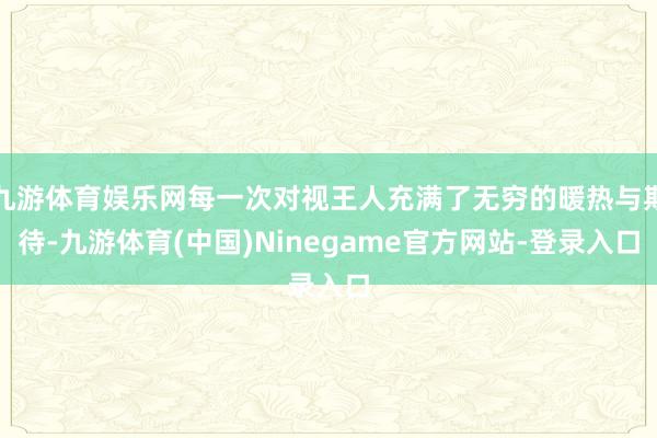 九游体育娱乐网每一次对视王人充满了无穷的暖热与期待-九游体育(中国)Ninegame官方网站-登录入口