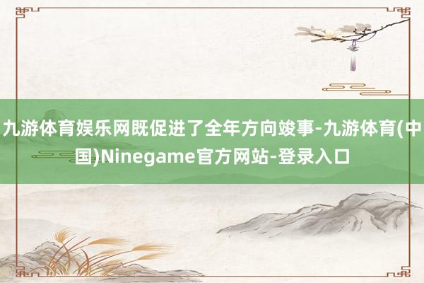 九游体育娱乐网既促进了全年方向竣事-九游体育(中国)Ninegame官方网站-登录入口