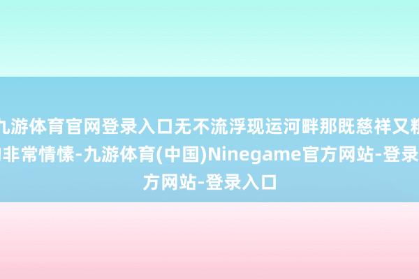 九游体育官网登录入口无不流浮现运河畔那既慈祥又粗莽的非常情愫-九游体育(中国)Ninegame官方网站-登录入口