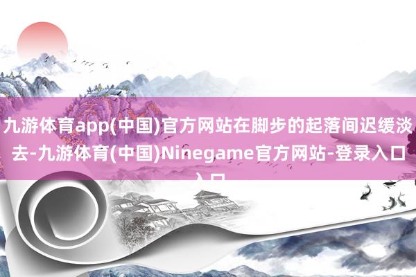 九游体育app(中国)官方网站在脚步的起落间迟缓淡去-九游体育(中国)Ninegame官方网站-登录入口