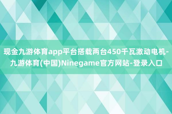 现金九游体育app平台搭载两台450千瓦激动电机-九游体育(中国)Ninegame官方网站-登录入口