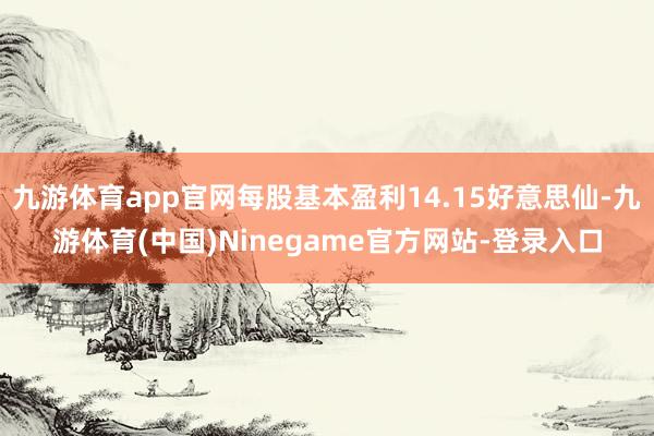 九游体育app官网每股基本盈利14.15好意思仙-九游体育(中国)Ninegame官方网站-登录入口