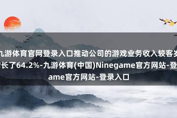 九游体育官网登录入口推动公司的游戏业务收入较客岁同时增长了64.2%-九游体育(中国)Ninegame官方网站-登录入口