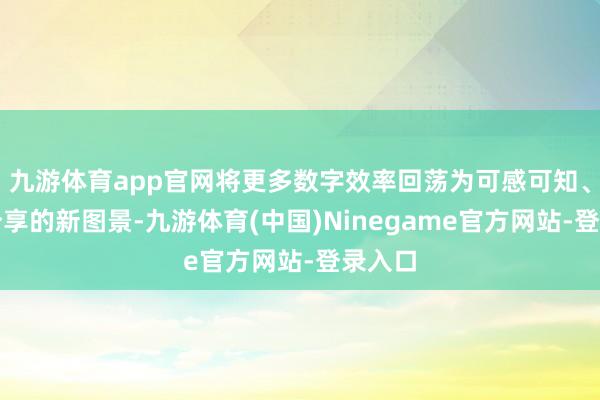 九游体育app官网将更多数字效率回荡为可感可知、普惠分享的新图景-九游体育(中国)Ninegame官方网站-登录入口