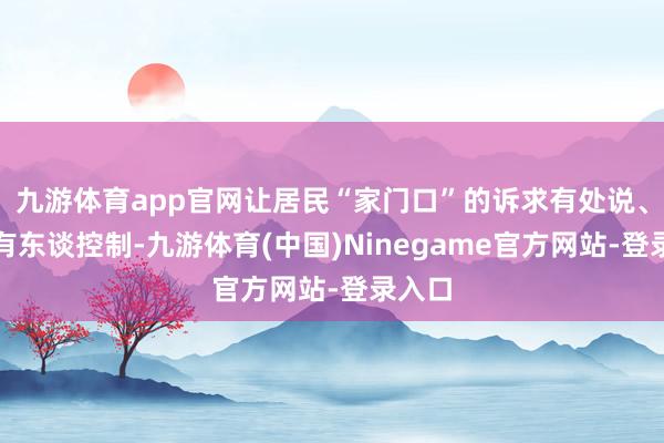 九游体育app官网让居民“家门口”的诉求有处说、费劲有东谈控制-九游体育(中国)Ninegame官方网站-登录入口