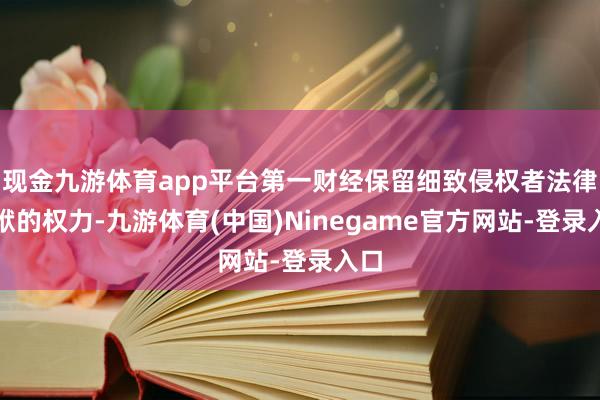 现金九游体育app平台第一财经保留细致侵权者法律包袱的权力-九游体育(中国)Ninegame官方网站-登录入口