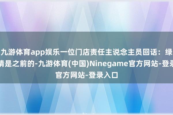九游体育app娱乐一位门店责任主说念主员回话：绿牌事情是之前的-九游体育(中国)Ninegame官方网站-登录入口