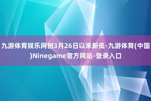 九游体育娱乐网创3月26日以来新低-九游体育(中国)Ninegame官方网站-登录入口