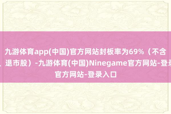 九游体育app(中国)官方网站封板率为69%（不含ST股、退市股）-九游体育(中国)Ninegame官方网站-登录入口