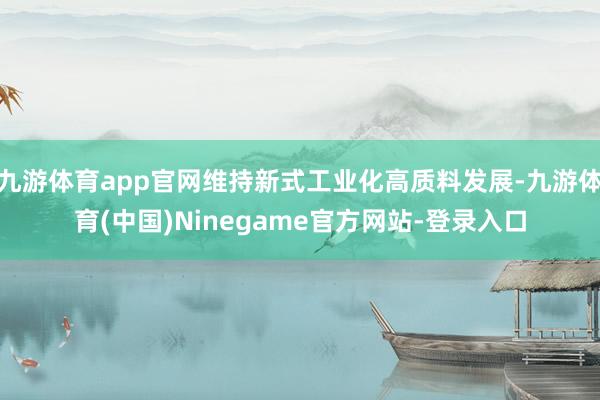 九游体育app官网维持新式工业化高质料发展-九游体育(中国)Ninegame官方网站-登录入口